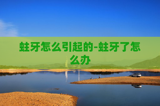 蛀牙怎么引起的-蛀牙了怎么办 蛀牙怎么引起的-蛀牙了怎么办