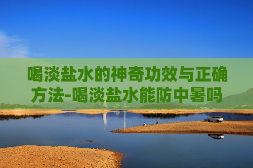 喝淡盐水的神奇功效与正确方法-喝淡盐水能防中暑吗