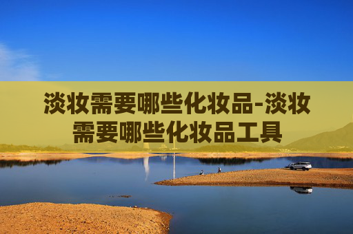 淡妆需要哪些化妆品-淡妆需要哪些化妆品工具