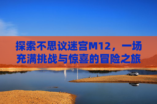 探索不思议迷宫M12，一场充满挑战与惊喜的冒险之旅-不思议迷宫m12攻略解析