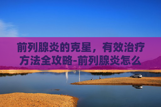 前列腺炎的克星，有效治疗方法全攻略-前列腺炎怎么弄