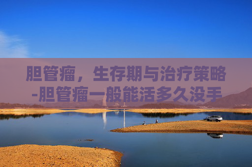 胆管瘤，生存期与治疗策略-胆管瘤一般能活多久没手术