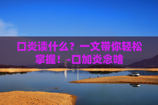口炎读什么？一文带你轻松掌握！-口加炎念啥