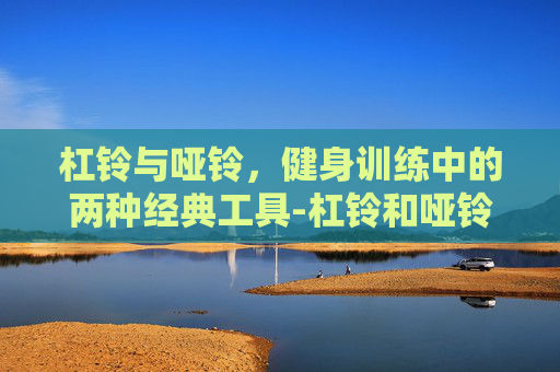 杠铃与哑铃，健身训练中的两种经典工具-杠铃和哑铃区别图片