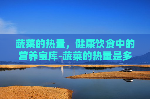 蔬菜的热量，健康饮食中的营养宝库-蔬菜的热量是多少大卡