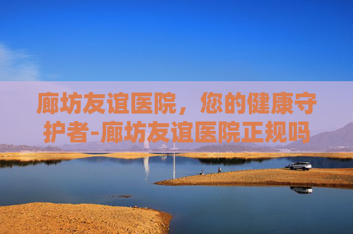 廊坊友谊医院，您的健康守护者-廊坊友谊医院正规吗