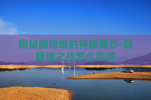 揭秘幽暗城的神秘面纱-幽暗城之战怎么完成