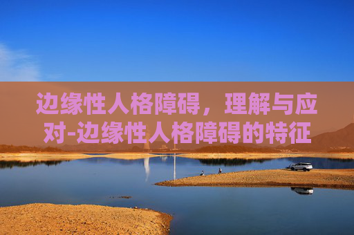 边缘性人格障碍，理解与应对-边缘性人格障碍的特征