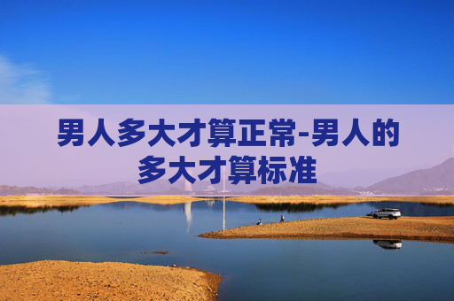 男人多大才算正常-男人的多大才算标准