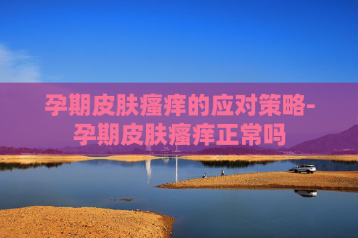 孕期皮肤瘙痒的应对策略-孕期皮肤瘙痒正常吗