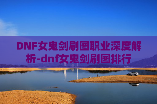 DNF女鬼剑刷图职业深度解析-dnf女鬼剑刷图排行