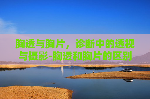 胸透与胸片，诊断中的透视与摄影-胸透和胸片的区别是什么