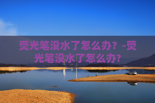 荧光笔没水了怎么办？-荧光笔没水了怎么办?