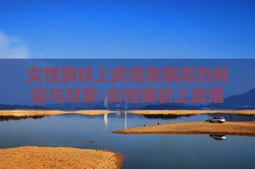 女性鳞状上皮细胞偏高的解读与对策-女性鳞状上皮增生是什么病