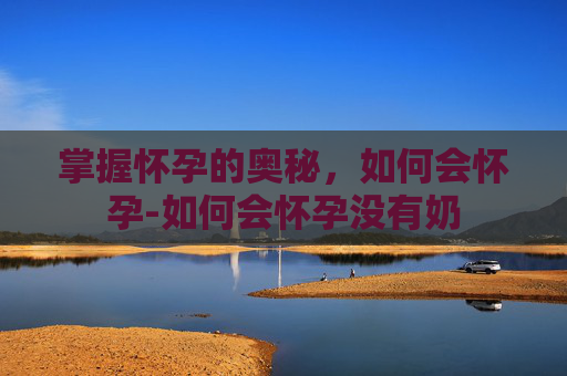 掌握怀孕的奥秘，如何会怀孕-如何会怀孕没有奶
