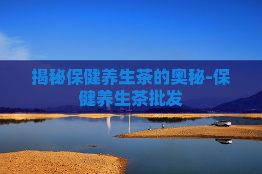 揭秘保健养生茶的奥秘-保健养生茶批发
