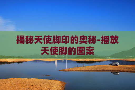 揭秘天使脚印的奥秘-播放天使脚的图案
