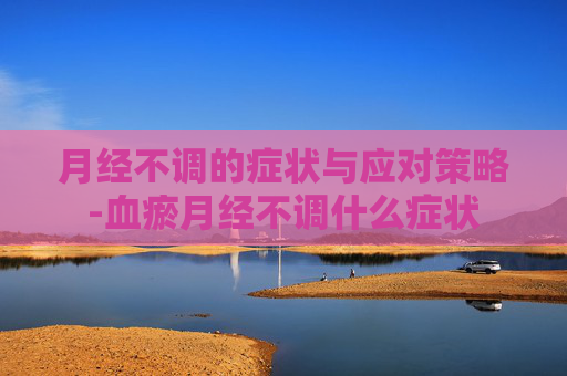 月经不调的症状与应对策略-血瘀月经不调什么症状