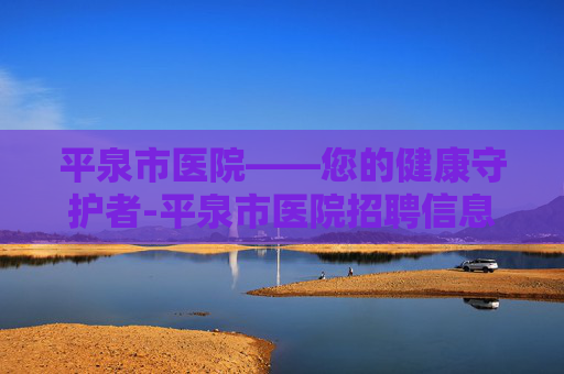 平泉市医院——您的健康守护者-平泉市医院招聘信息网
