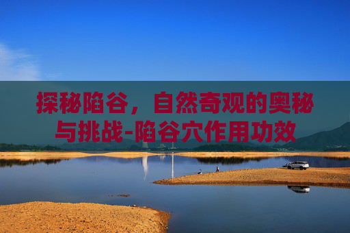 探秘陷谷，自然奇观的奥秘与挑战-陷谷穴作用功效