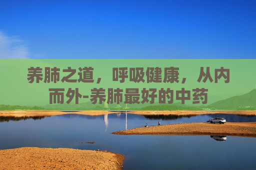 养肺之道，呼吸健康，从内而外-养肺最好的中药