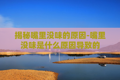 揭秘嘴里没味的原因-嘴里没味是什么原因导致的