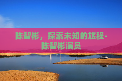 陈智彬，探索未知的旅程-陈智彬演员