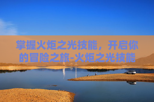 掌握火炬之光技能，开启你的冒险之旅-火炬之光技能怎么重置