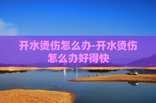 开水烫伤怎么办-开水烫伤怎么办好得快