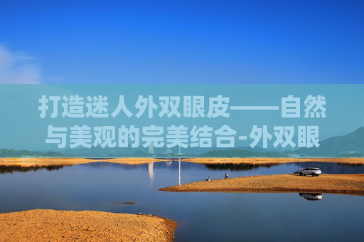 打造迷人外双眼皮——自然与美观的完美结合-外双眼皮图片大全