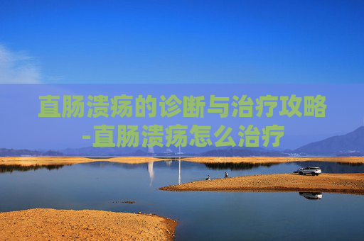 直肠溃疡的诊断与治疗攻略-直肠溃疡怎么治疗