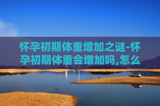 怀孕初期体重增加之谜-怀孕初期体重会增加吗,怎么控制体重增长过快?