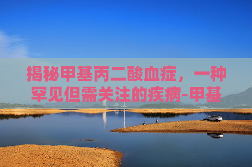 揭秘甲基丙二酸血症，一种罕见但需关注的疾病-甲基丙二酸血症症状