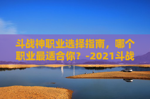 斗战神职业选择指南，哪个职业最适合你？-2021斗战神什么职业好玩