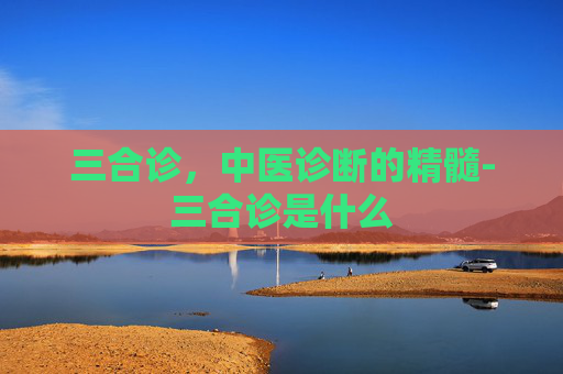 三合诊，中医诊断的精髓-三合诊是什么