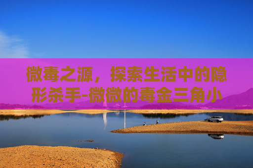 微毒之源,探索生活中的隐形杀手-微微的毒金三角小说 微毒之源,探索生活中的隐形杀手-微微的毒金三角小说