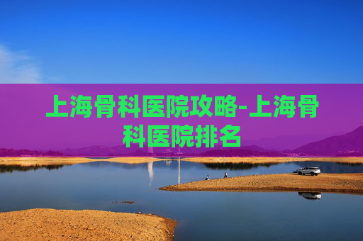 上海骨科医院攻略-上海骨科医院排名