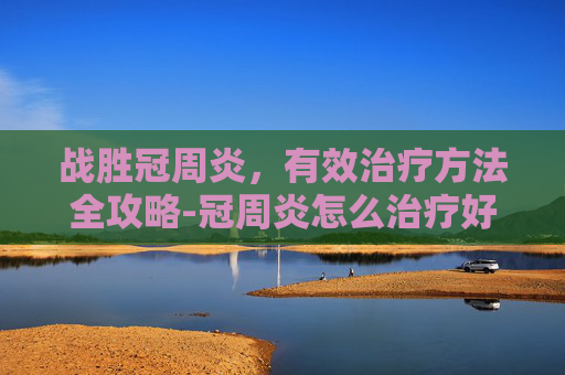 战胜冠周炎，有效治疗方法全攻略-冠周炎怎么治疗好得快
