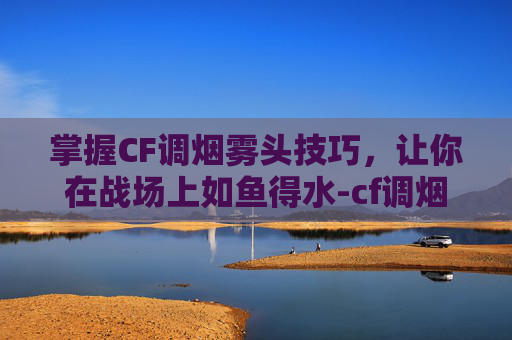 掌握CF调烟雾头技巧，让你在战场上如鱼得水-cf调烟雾头最清楚win7旗舰版