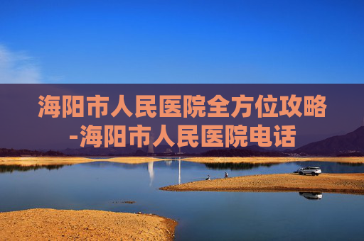 海阳市人民医院全方位攻略-海阳市人民医院电话