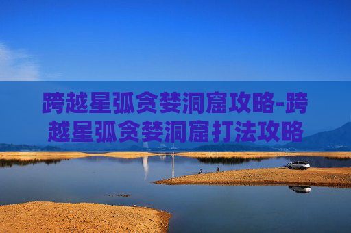 跨越星弧贪婪洞窟攻略-跨越星弧贪婪洞窟打法攻略