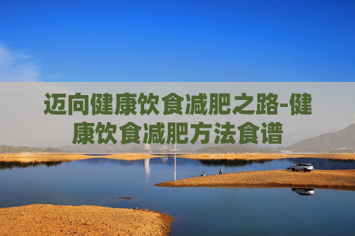 迈向健康饮食减肥之路-健康饮食减肥方法食谱 迈向健康饮食减肥之路-健康饮食减肥方法食谱