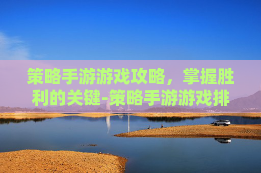 策略手游游戏攻略，掌握胜利的关键-策略手游游戏排行榜前十名