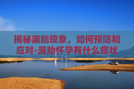 揭秘漏胎现象，如何预防和应对-漏胎怀孕有什么症状什么样是漏胎