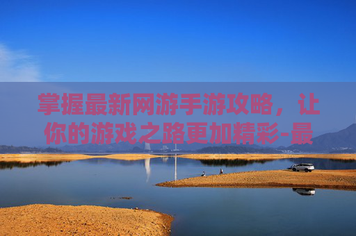 掌握最新网游手游攻略，让你的游戏之路更加精彩-最新网游网络游戏手游有哪些
