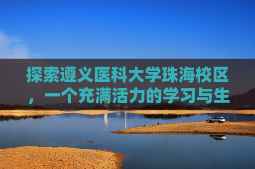 探索遵义医科大学珠海校区，一个充满活力的学习与生活空间-遵义医科大学珠海校区官网