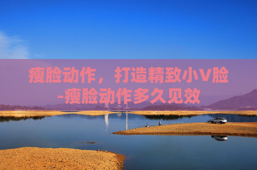 瘦脸动作，打造精致小V脸-瘦脸动作多久见效