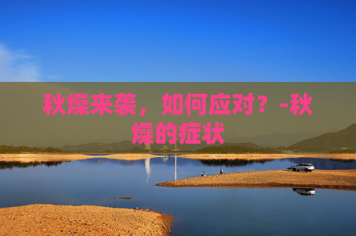 秋燥来袭，如何应对？-秋燥的症状