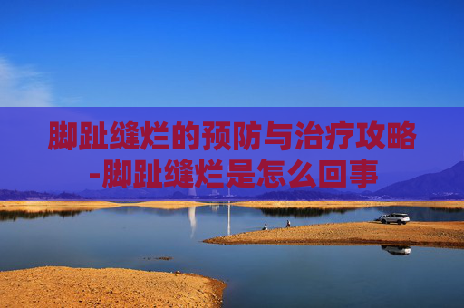 脚趾缝烂的预防与治疗攻略-脚趾缝烂是怎么回事