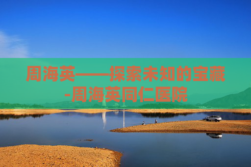周海英——探索未知的宝藏-周海英同仁医院